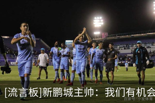[流言板]新鹏城主帅：我们有机会赢球，中超是一个非常出色的联赛